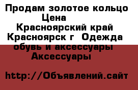 Продам золотое кольцо  › Цена ­ 2 500 - Красноярский край, Красноярск г. Одежда, обувь и аксессуары » Аксессуары   